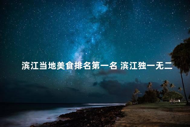 滨江当地美食排名第一名 滨江独一无二的顶尖美食称霸食坛